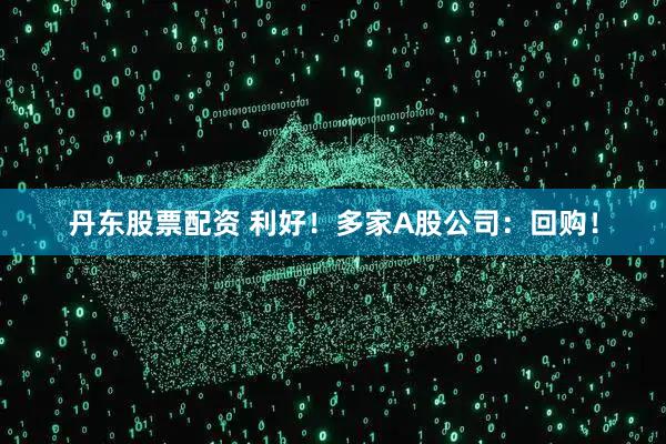 丹东股票配资 利好!多家A股公司:回购!