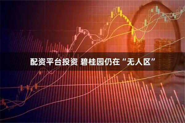 配资平台投资 碧桂园仍在“无人区”