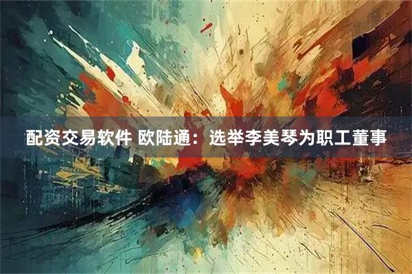 配资交易软件 欧陆通：选举李美琴为职工董事