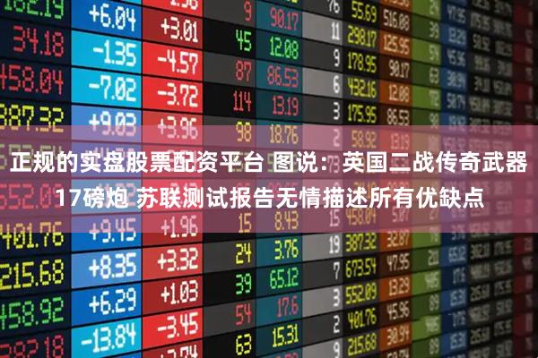 正规的实盘股票配资平台 图说：英国二战传奇武器17磅炮 苏联测试报告无情描述所有优缺点